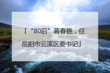 “80后”蒋春艳，任岳阳市云溪区委书记