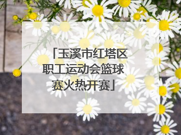 玉溪市红塔区职工运动会篮球赛火热开赛