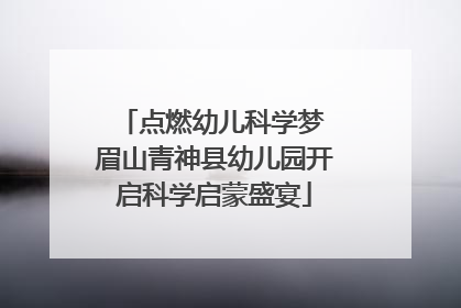 点燃幼儿科学梦 眉山青神县幼儿园开启科学启蒙盛宴
