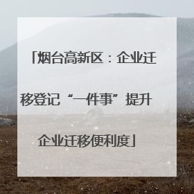 烟台高新区：企业迁移登记“一件事”提升企业迁移便利度