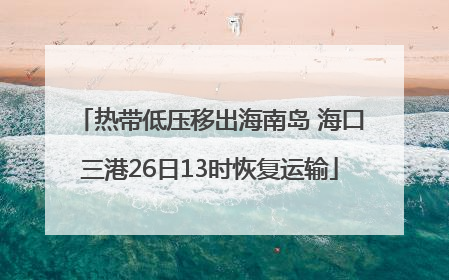 热带低压移出海南岛 海口三港26日13时恢复运输