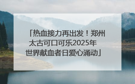 热血接力再出发！郑州太古可口可乐2025年世界献血者日爱心涌动