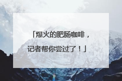 爆火的肥肠咖啡，记者帮你尝过了！
