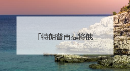 特朗普再提将俄罗斯赶出七国集团是个“大错误”