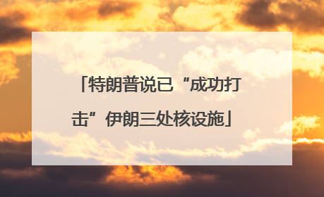 特朗普说已“成功打击”伊朗三处核设施