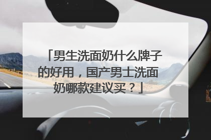 男生洗面奶什么牌子的好用，国产男士洗面奶哪款建议买？
