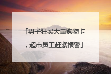男子狂买大量购物卡，超市员工赶紧报警