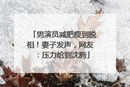 男演员减肥瘦到脱相！妻子发声，网友：压力给到沈腾