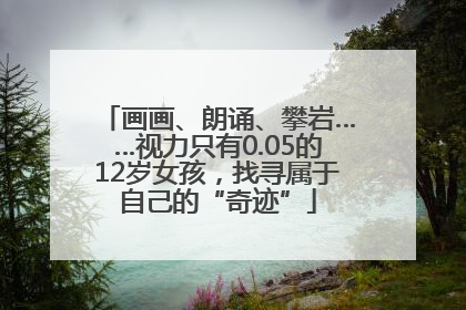 画画、朗诵、攀岩……视力只有0.05的12岁女孩，找寻属于自己的“奇迹”
