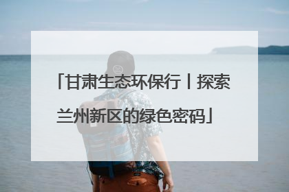 甘肃生态环保行丨探索兰州新区的绿色密码