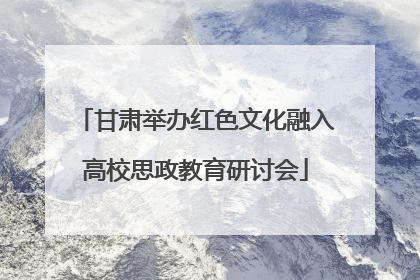 甘肃举办红色文化融入高校思政教育研讨会