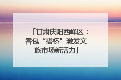 甘肃庆阳西峰区：香包“搭桥”激发文旅市场新活力