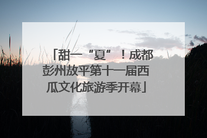 甜一“夏”！成都彭州敖平第十一届西瓜文化旅游季开幕