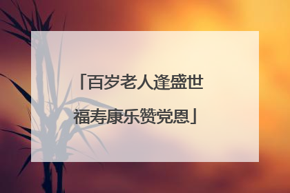 百岁老人逢盛世 福寿康乐赞党恩