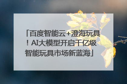 百度智能云+澄海玩具！AI大模型开启千亿级智能玩具市场新蓝海