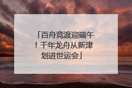 百舟竞渡迎端午！千年龙舟从新津划进世运会