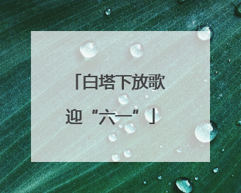 白塔下放歌迎“六一”