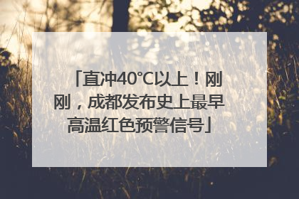 直冲40℃以上！刚刚，成都发布史上最早高温红色预警信号