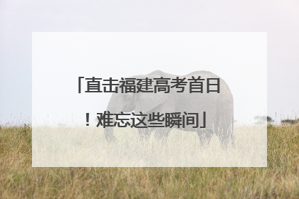 直击福建高考首日！难忘这些瞬间