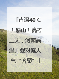 直逼40℃！暴雨！高考三天，河南高温、强对流天气“齐聚”