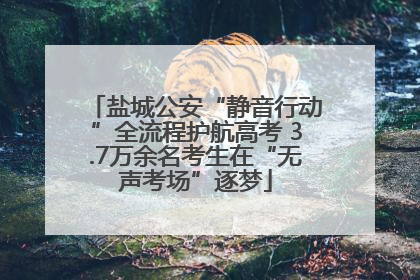 盐城公安“静音行动”全流程护航高考 3.7万余名考生在“无声考场”逐梦