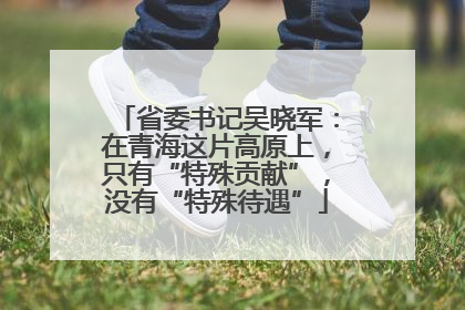 省委书记吴晓军：在青海这片高原上，只有“特殊贡献”，没有“特殊待遇”