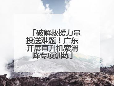 破解救援力量投送难题！广东开展直升机索滑降专项训练