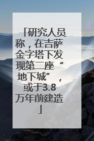 研究人员称，在吉萨金字塔下发现第二座“地下城”，或于3.8万年前建造