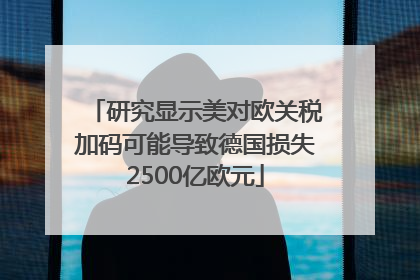 研究显示美对欧关税加码可能导致德国损失2500亿欧元