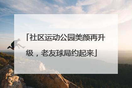 社区运动公园美颜再升级，老友球局约起来