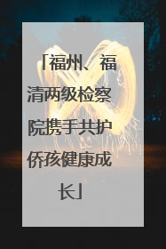 福州、福清两级检察院携手共护侨孩健康成长