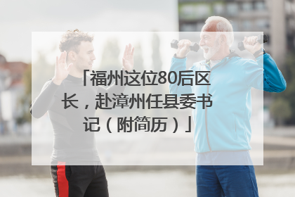 福州这位80后区长，赴漳州任县委书记（附简历）