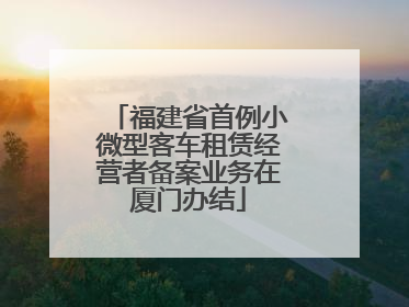 福建省首例小微型客车租赁经营者备案业务在厦门办结