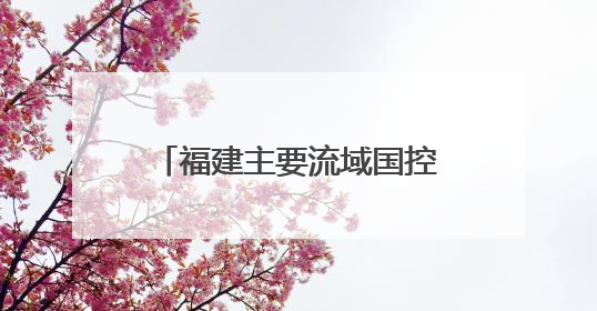 福建主要流域国控断面优良水质比例首次达到100%