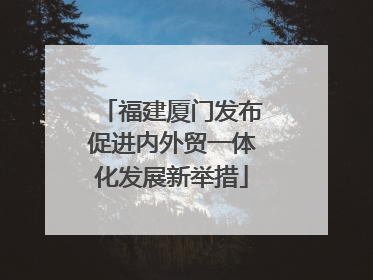 福建厦门发布促进内外贸一体化发展新举措