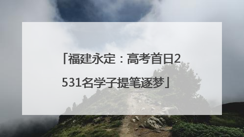 福建永定：高考首日2531名学子提笔逐梦