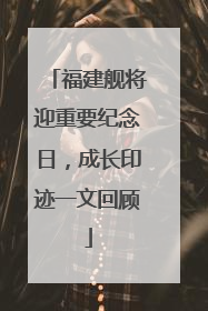 福建舰将迎重要纪念日，成长印迹一文回顾