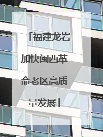 福建龙岩加快闽西革命老区高质量发展