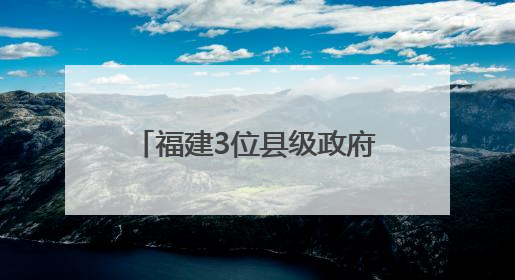 福建3位县级政府“一把手”履新