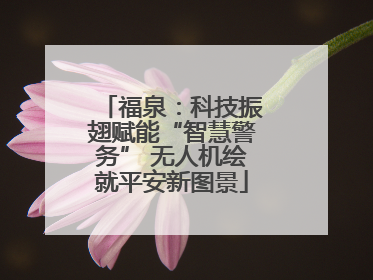 福泉：科技振翅赋能“智慧警务” 无人机绘就平安新图景