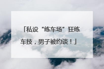 私设“练车场”狂练车技，男子被约谈！