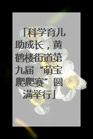 科学育儿助成长，黄鹤楼街道第九届“萌宝爬爬赛”圆满举行