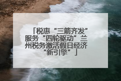 税惠“三箭齐发”服务“四轮驱动”兰州税务激活假日经济“新引擎”