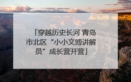 穿越历史长河 青岛市北区“小小文博讲解员”成长营开营