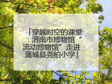 穿越时空的课堂：渭南市博物馆“流动博物馆”走进蒲城县尧柏小学