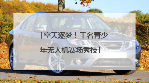 空天逐梦！千名青少年无人机赛场秀技