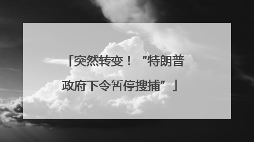 突然转变！“特朗普政府下令暂停搜捕”
