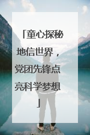 童心探秘地信世界，党团先锋点亮科学梦想
