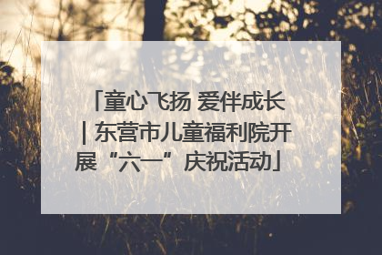 童心飞扬 爱伴成长｜东营市儿童福利院开展“六一”庆祝活动