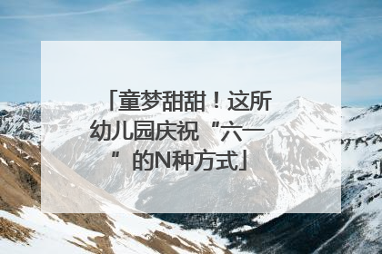 童梦甜甜！这所幼儿园庆祝“六一”的N种方式
